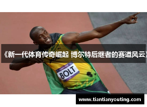 《新一代体育传奇崛起 博尔特后继者的赛道风云》