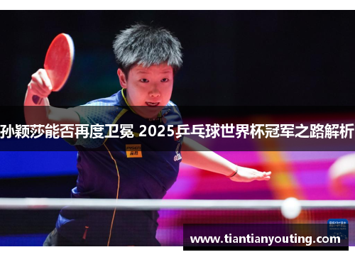 孙颖莎能否再度卫冕 2025乒乓球世界杯冠军之路解析