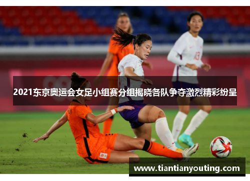 2021东京奥运会女足小组赛分组揭晓各队争夺激烈精彩纷呈
